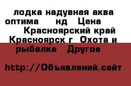 лодка надувная аква оптима 260 нд › Цена ­ 15 000 - Красноярский край, Красноярск г. Охота и рыбалка » Другое   